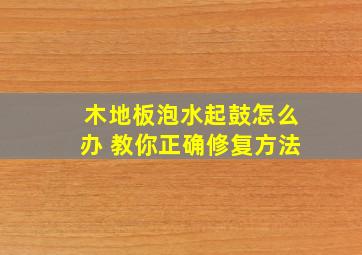 木地板泡水起鼓怎么办 教你正确修复方法